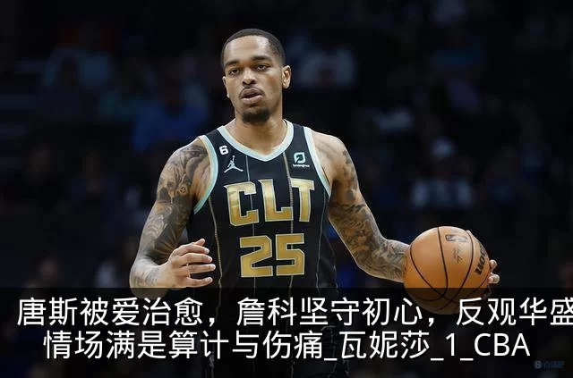 唐斯被爱治愈,詹科坚守初心,反观华盛顿:情场满是算计与伤痛_瓦妮莎_1_CBA
