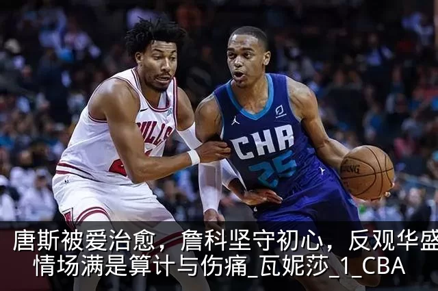 唐斯被爱治愈,詹科坚守初心,反观华盛顿:情场满是算计与伤痛_瓦妮莎_1_CBA